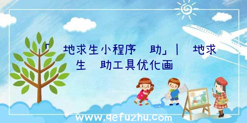 「绝地求生小程序辅助」|绝地求生辅助工具优化画质